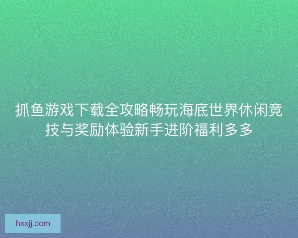 抓鱼游戏下载全攻略畅玩海底世界休闲竞技与奖励体验新手进阶福利多多