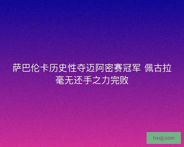 萨巴伦卡历史性夺迈阿密赛冠军 佩古拉毫无还手之力完败