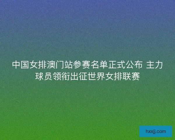 中国女排澳门站参赛名单正式公布 主力球员领衔出征世界女排联赛