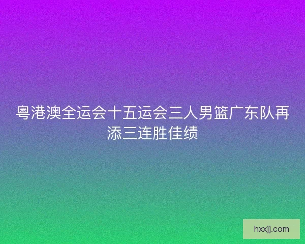 粤港澳全运会十五运会三人男篮广东队再添三连胜佳绩