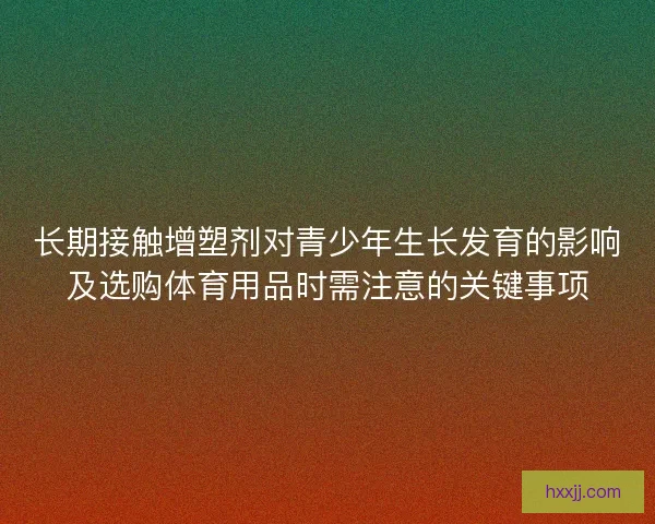 长期接触增塑剂对青少年生长发育的影响及选购体育用品时需注意的关键事项