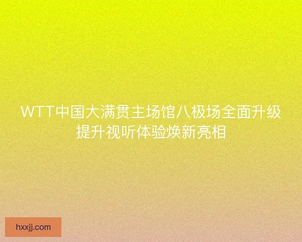 WTT中国大满贯主场馆八极场全面升级提升视听体验焕新亮相