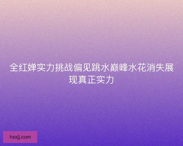 全红婵实力挑战偏见跳水巅峰水花消失展现真正实力