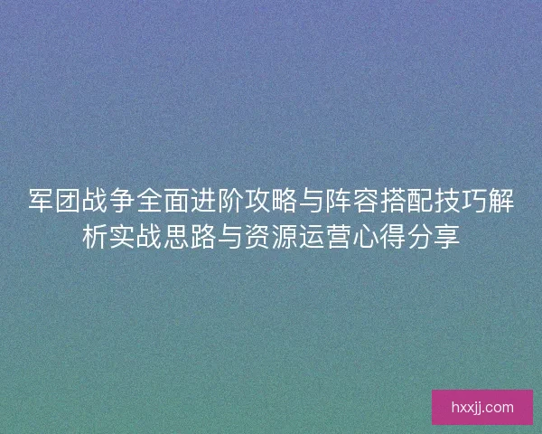 军团战争全面进阶攻略与阵容搭配技巧解析实战思路与资源运营心得分享
