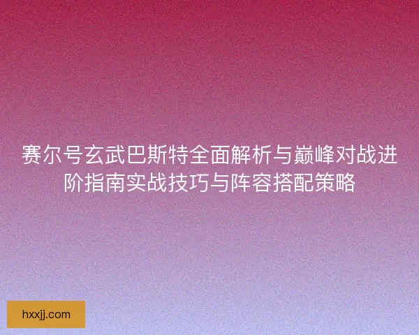 赛尔号玄武巴斯特全面解析与巅峰对战进阶指南实战技巧与阵容搭配策略